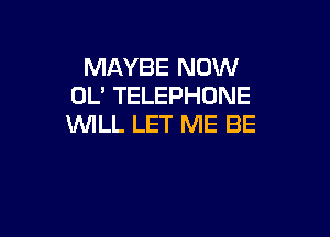 MAYBE NOW
OL' TELEPHONE

WILL LET ME BE
