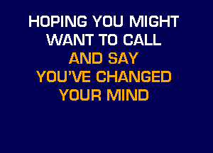 HOPING YOU MIGHT
WANT TO CALL
AND SAY

YOU'VE CHANGED
YOUR MIND