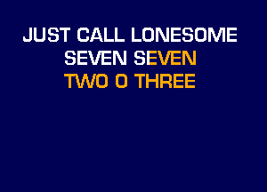 JUST CALL LONESOME
SEVEN SEVEN
TWO 0 THREE
