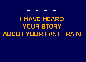 I HAVE HEARD
YOUR STORY

ABOUT YOUR FAST TRAIN