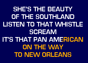 SHE'S THE BEAUTY
OF THE SOUTHLAND
LISTEN TO THAT WHISTLE
SCREAM
ITS THAT PAN AMERICAN
ON THE WAY
TO NEW ORLEANS