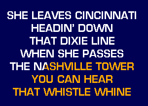 SHE LEAVES CINCINNATI
HEADIN' DOWN
THAT DIXIE LINE

WHEN SHE PASSES

THE NASHVILLE TOWER

YOU CAN HEAR
THAT WHISTLE VVHINE