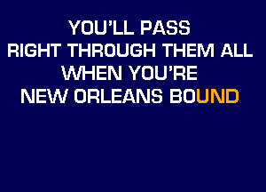 YOU'LL PASS
RIGHT THROUGH THEM ALL

WHEN YOU'RE
NEW ORLEANS BOUND