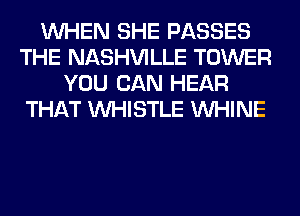 WHEN SHE PASSES
THE NASHVILLE TOWER
YOU CAN HEAR
THAT WHISTLE VVHINE