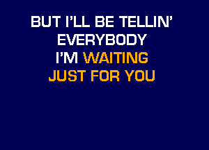 BUT PLL BE TELLIN'
EVERYBODY
I'M WAITING

JUST FOR YOU