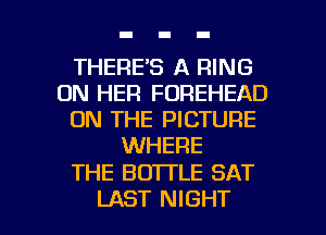 THERE'S A RING
ON HER FOREHEAD
ON THE PICTURE
WHERE

THE BOTTLE SAT

LAST NIGHT l