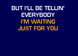 BUT PLL BE TELLIN'
EVERYBODY
I'M WAITING

JUST FOR YOU