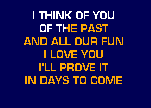 I THINK OF YOU
OF THE PAST
AND ALL OUR FUN
I LOVE YOU
I'LL PROVE IT
IN DAYS TO COME