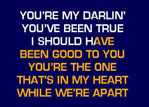 YOU'RE MY DARLIN'
YOU'VE BEEN TRUE
I SHOULD HAVE
BEEN GOOD TO YOU
YOU'RE THE ONE
THATS IN MY HEART
WHILE WE'RE APART