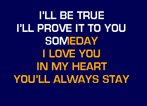 I'LL BE TRUE
I'LL PROVE IT TO YOU
SOMEDAY
I LOVE YOU
IN MY HEART
YOU'LL ALWAYS STAY