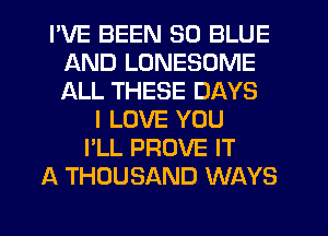 I'VE BEEN 30 BLUE
AND LUNESOME
ALL THESE DAYS

I LOVE YOU
I'LL PROVE IT
A THOUSAND WAYS