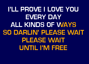 I'LL PROVE I LOVE YOU
EVERY DAY
ALL KINDS OF WAYS
SO DARLIN' PLEASE WAIT
PLEASE WAIT
UNTIL I'M FREE