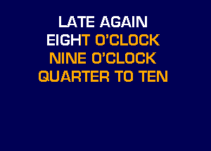 LATE AGAIN
EIGHT O'CLOCK
NINE O'CLOCK

QUARTER T0 TEN