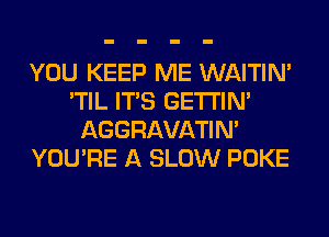 YOU KEEP ME WAITIN'
'TIL ITS GETI'IM
AGGRAVATIM
YOU'RE A SLOW POKE