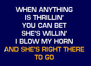WHEN ANYTHING
IS THRILLIN'
YOU CAN BET
SHE'S VVILLIN'
I BLOW MY HORN
AND SHE'S RIGHT THERE
TO GO