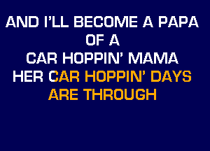 AND I'LL BECOME A PAPA
OF A
CAR HOPPIN' MAMA
HER CAR HOPPIN' DAYS
ARE THROUGH