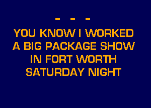 YOU KNOWI WORKED
A BIG PACKAGE SHOW
IN FORT WORTH
SATURDAY NIGHT