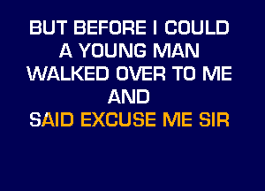 BUT BEFORE I COULD
A YOUNG MAN
WALKED OVER TO ME
AND
SAID EXCUSE ME SIR