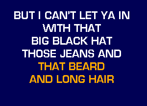 BUT I CAN'T LET YA IN
WITH THAT
BIG BLACK HAT
THOSE JEANS AND
THAT BEARD
AND LONG HAIR