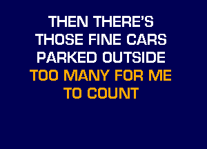 THEN THERE'S
THOSE FINE CARS
PARKED OUTSIDE

TOO MANY FOR ME
TO COUNT