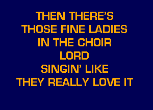 THEN THERE'S
THOSE FINE LADIES
IN THE CHOIR
LORD
SINGIN' LIKE
THEY REALLY LOVE IT