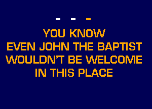YOU KNOW
EVEN JOHN THE BAPTIST
WOULDN'T BE WELCOME
IN THIS PLACE