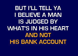 BUT I'LL TELL YA
I BELIEVE A MAN
IS JUDGED BY
WHATS IN HIS HEART
AND NOT
HIS BANK ACCOUNT