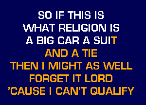 SO IF THIS IS
WHAT RELIGION IS
A BIG CAR A SUIT
AND A TIE
THEN I MIGHT AS WELL
FORGET IT LORD
'CAUSE I CAN'T QUALIFY