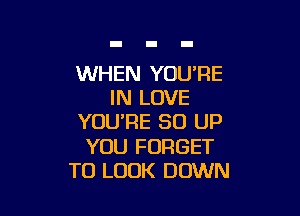 WHEN YOU'RE
IN LOVE

YOURE 50 UP

YOU FORGET
TO LOOK DOWN