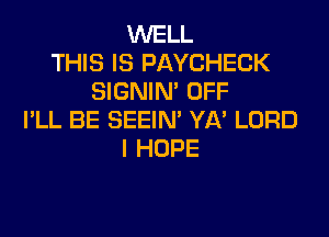 WELL
THIS IS PAYCHECK
SIGNIN' OFF

I'LL BE SEEIN' YA' LORD
I HOPE