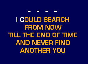 I COULD SEARCH
FROM NOW
TILL THE END OF TIME
AND NEVER FIND
ANOTHER YOU