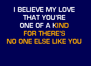 I BELIEVE MY LOVE
THAT YOU'RE
ONE OF A KIND
FOR THERE'S
NO ONE ELSE LIKE YOU