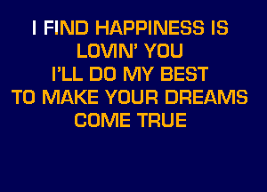 I FIND HAPPINESS IS
LOVIN' YOU
I'LL DO MY BEST
TO MAKE YOUR DREAMS
COME TRUE