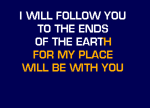 I WILL FOLLOW YOU
TO THE ENDS
OF THE EARTH
FOR MY PLACE
'WILL BE WTH YOU