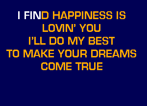I FIND HAPPINESS IS
LOVIN' YOU
I'LL DO MY BEST
TO MAKE YOUR DREAMS
COME TRUE
