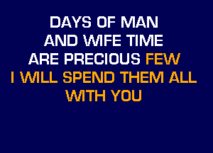 DAYS OF MAN
AND WIFE TIME
ARE PRECIOUS FEW
I WILL SPEND THEM ALL
WITH YOU