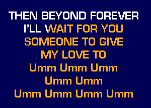 THEN BEYOND FOREVER
I'LL WAIT FOR YOU
SOMEONE TO GIVE

MY LOVE TO
Umm Umm Umm
Umm Umm
Umm Umm Umm Umm