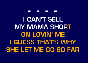 I CAN'T SELL
MY MAMA SHORT
0N LOVIN' ME
I GUESS THAT'S WHY
SHE LET ME GD SO FAR