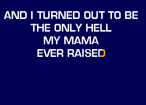 AND I TURNED OUT TO BE
THE ONLY HELL
MY MAMA
EVER RAISED