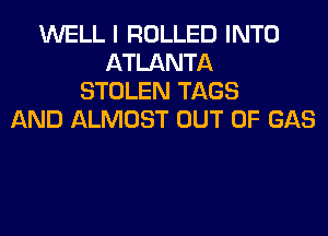 WELL I ROLLED INTO
ATLANTA
STOLEN TAGS
AND ALMOST OUT OF GAS