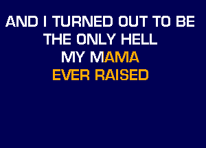 AND I TURNED OUT TO BE
THE ONLY HELL
MY MAMA
EVER RAISED