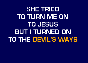 SHE TRIED
TO TURN ME ON
TO JESUS
BUT I TURNED ON
TO THE DEVIL'S WAYS
