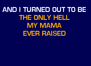 AND I TURNED OUT TO BE
THE ONLY HELL
MY MAMA
EVER RAISED
