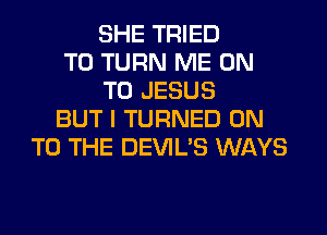 SHE TRIED
TO TURN ME ON
TO JESUS
BUT I TURNED ON
TO THE DEVIL'S WAYS