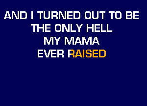 AND I TURNED OUT TO BE
THE ONLY HELL
MY MAMA
EVER RAISED