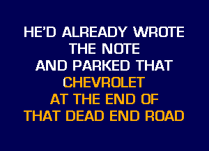 HE'D ALREADY WROTE
THE NOTE
AND PARKED THAT
CHEVROLET
AT THE END OF
THAT DEAD END ROAD