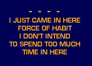 I JUST GAME IN HERE
FORCE 0F HABIT
I DON'T INTEND
T0 SPEND TOO MUCH
TIME IN HERE