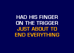 HAD HIS FINGER
ON THE TRIGGER
JUST ABOUT TO
END EVERYTHING

g