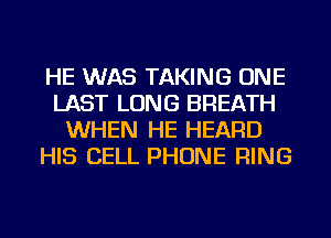 HE WAS TAKING ONE
LAST LONG BREATH
WHEN HE HEARD
HIS CELL PHONE RING