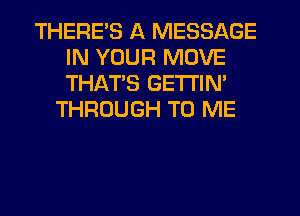 THERE'S A MESSAGE
IN YOUR MOVE
THATS GETI'IN'

THROUGH TO ME